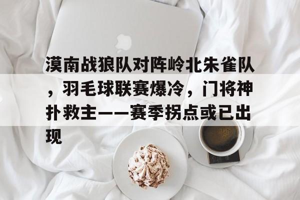 关于漠南战狼队对阵岭北朱雀队,羽毛球联赛爆冷,门将神扑救主——赛季拐点或已出现的信息 关于漠南战狼队对阵岭北朱雀队,羽毛球联赛爆冷,门将神扑救主——赛季拐点或已出现的信息